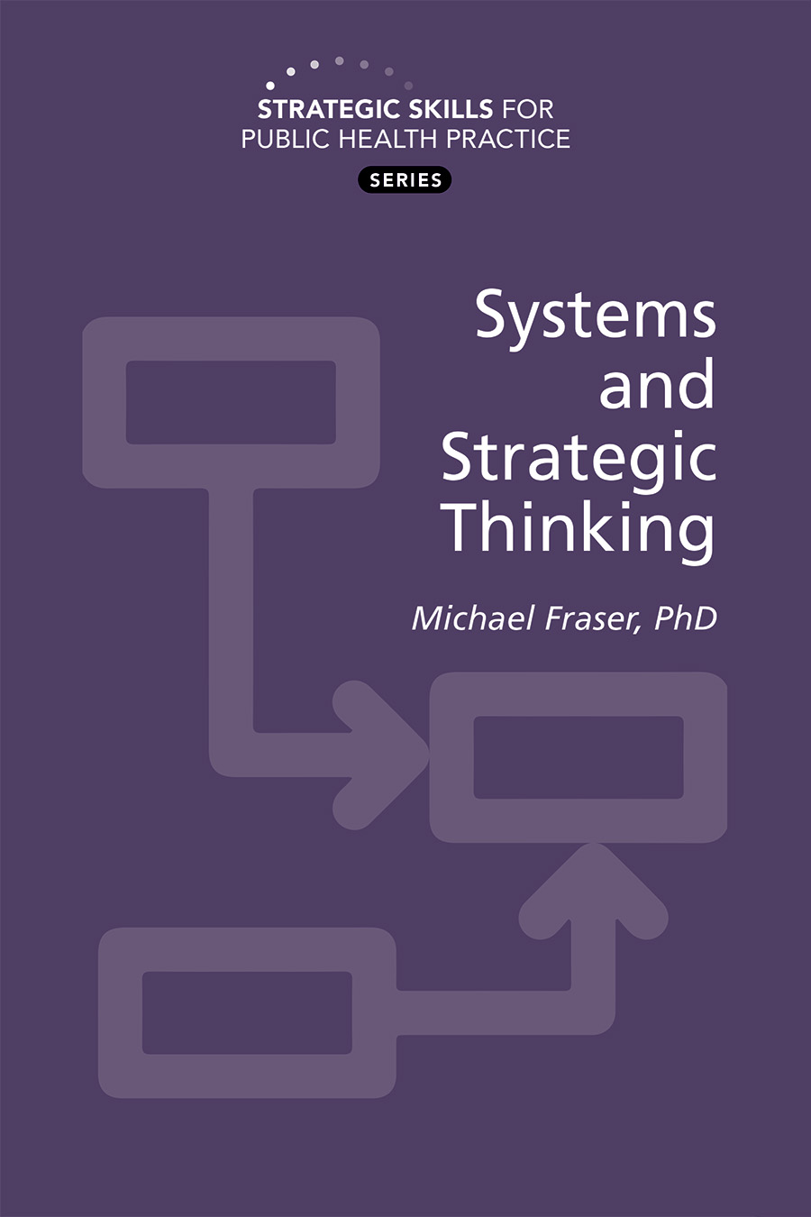 Purple cover of Strategic Skills for Public Health Practice: Systems and Strategic Thinking, by Michael Fraser, PhD. Symbols with boxes and arrows representing systems and strategic thinking surround the text.